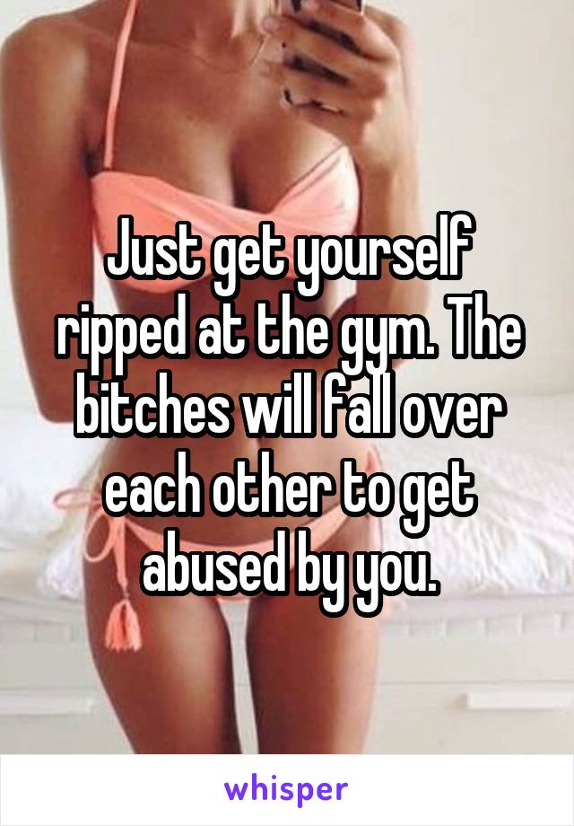 Just get yourself ripped at the gym. The bitches will fall over each other to get abused by you.