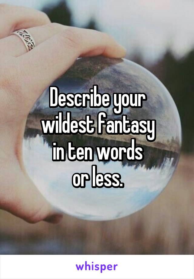 Describe your
wildest fantasy
in ten words
or less.