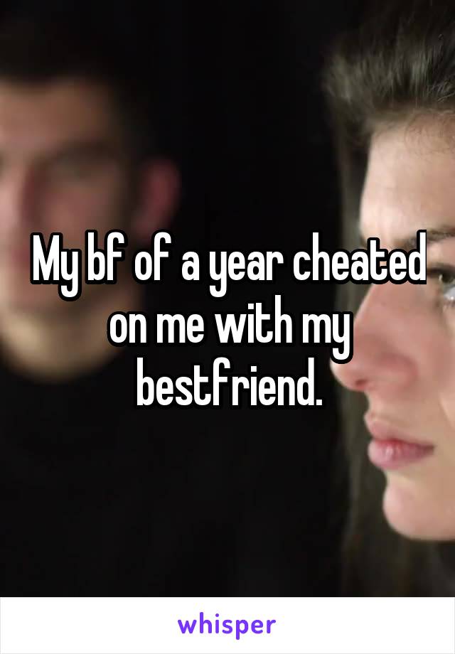 My bf of a year cheated on me with my bestfriend.