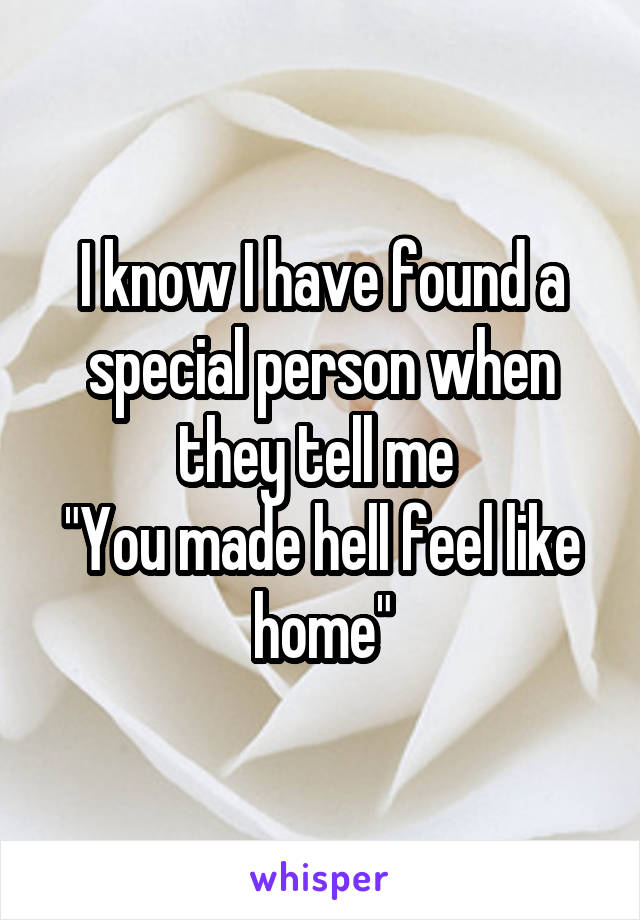 I know I have found a special person when they tell me 
"You made hell feel like home"