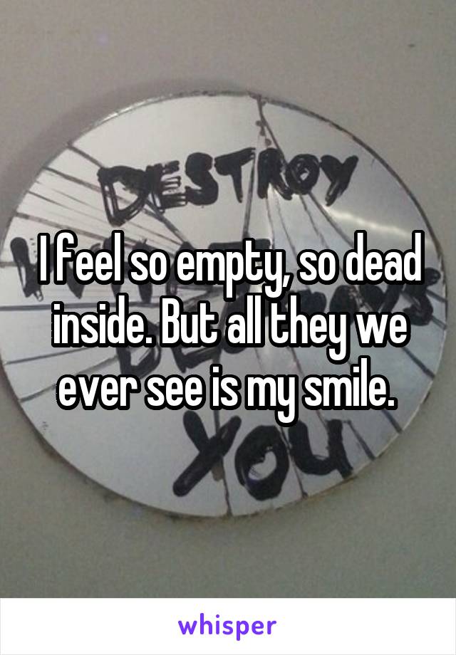 I feel so empty, so dead inside. But all they we ever see is my smile. 