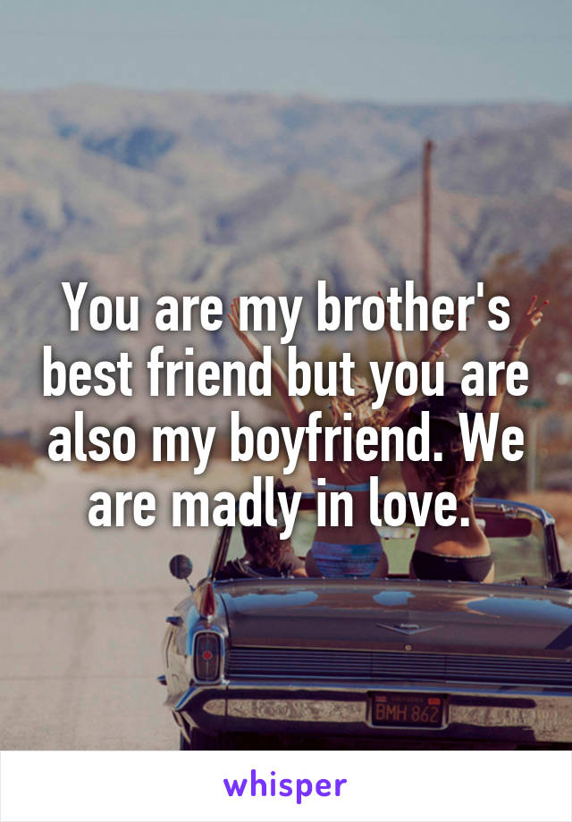 You are my brother's best friend but you are also my boyfriend. We are madly in love. 