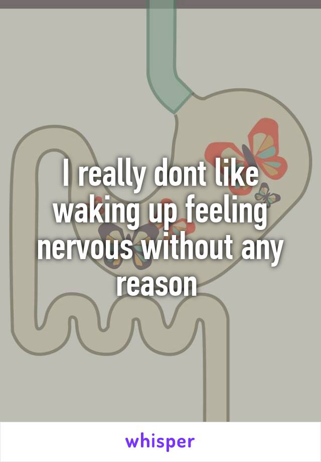 I really dont like waking up feeling nervous without any reason 
