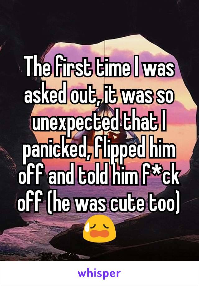 The first time I was asked out, it was so unexpected that I panicked, flipped him off and told him f*ck off (he was cute too) 😥