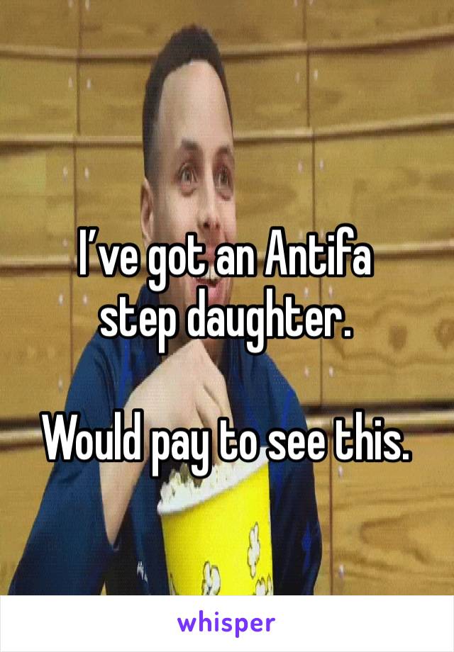 I’ve got an Antifa step daughter. 

Would pay to see this.
