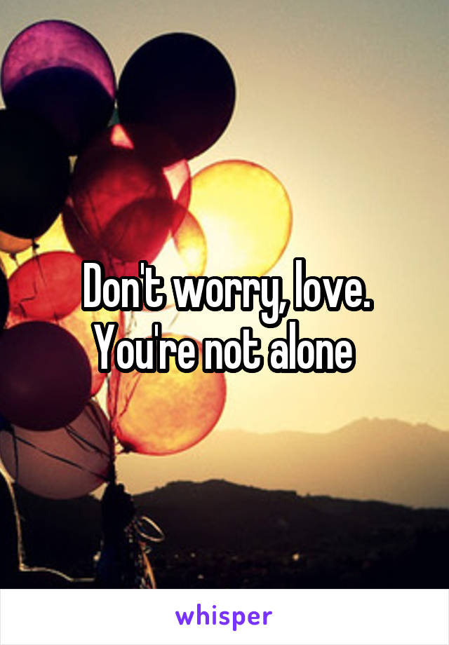Don't worry, love.
You're not alone 