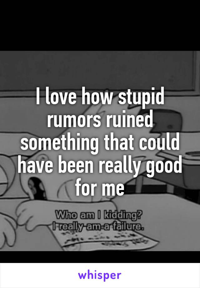 I love how stupid rumors ruined something that could have been really good for me