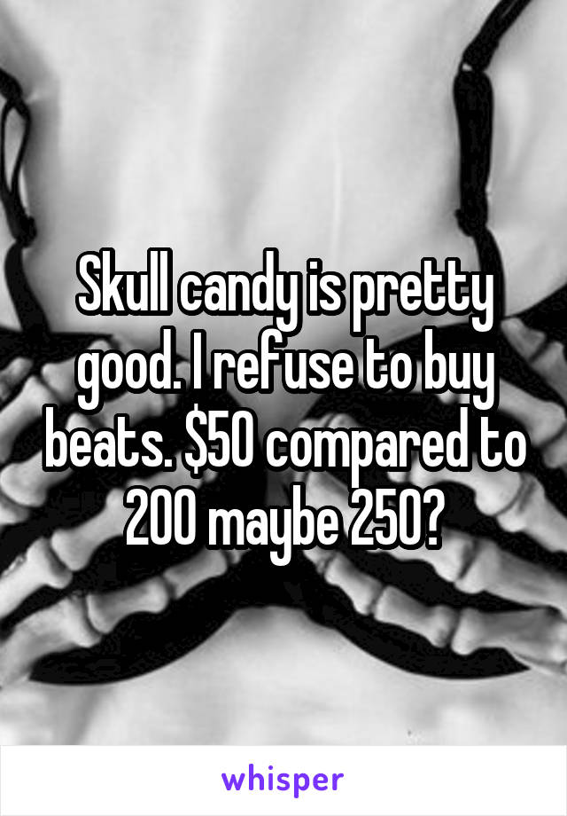 Skull candy is pretty good. I refuse to buy beats. $50 compared to 200 maybe 250?