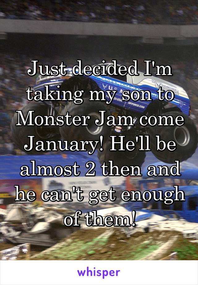 Just decided I'm taking my son to Monster Jam come January! He'll be almost 2 then and he can't get enough of them!