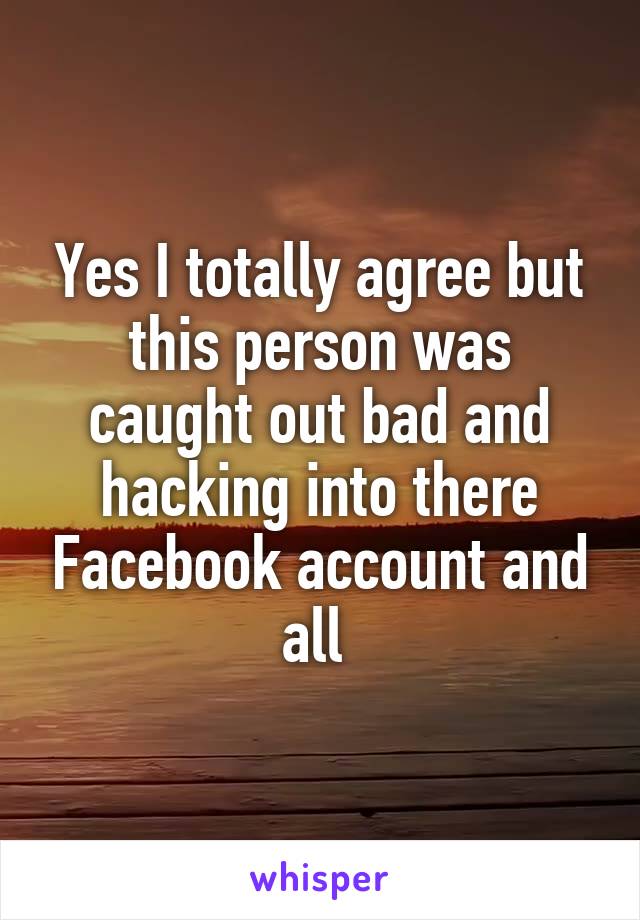 Yes I totally agree but this person was caught out bad and hacking into there Facebook account and all 