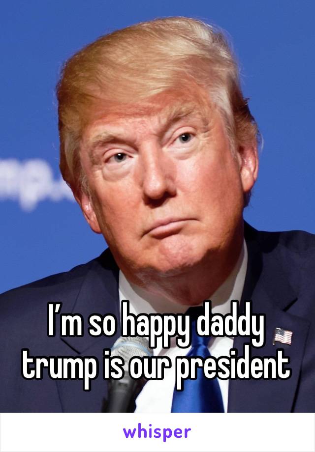 I’m so happy daddy trump is our president 
