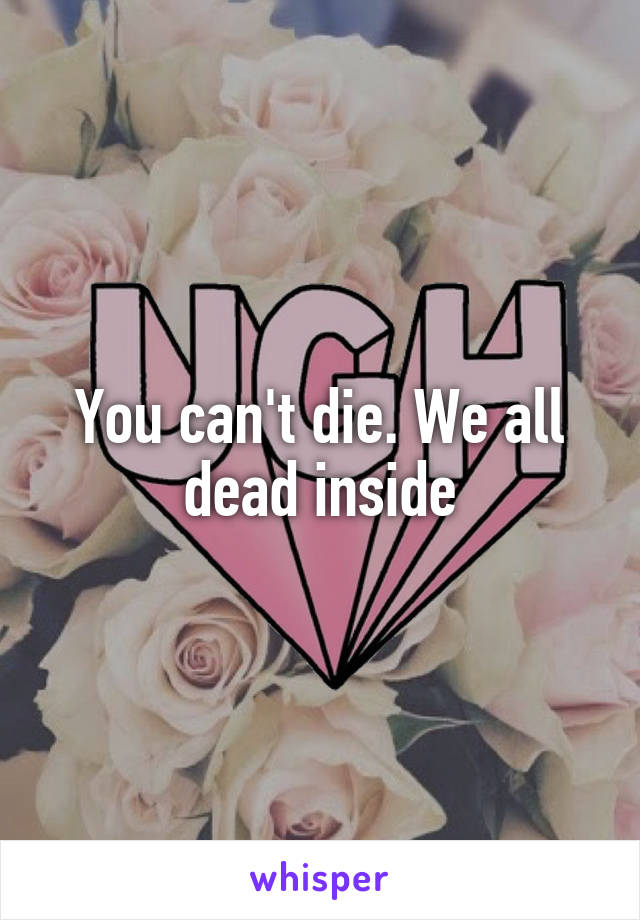 You can't die. We all dead inside