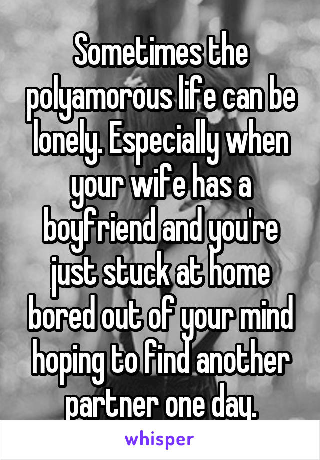 Sometimes the polyamorous life can be lonely. Especially when your wife has a boyfriend and you're just stuck at home bored out of your mind hoping to find another partner one day.