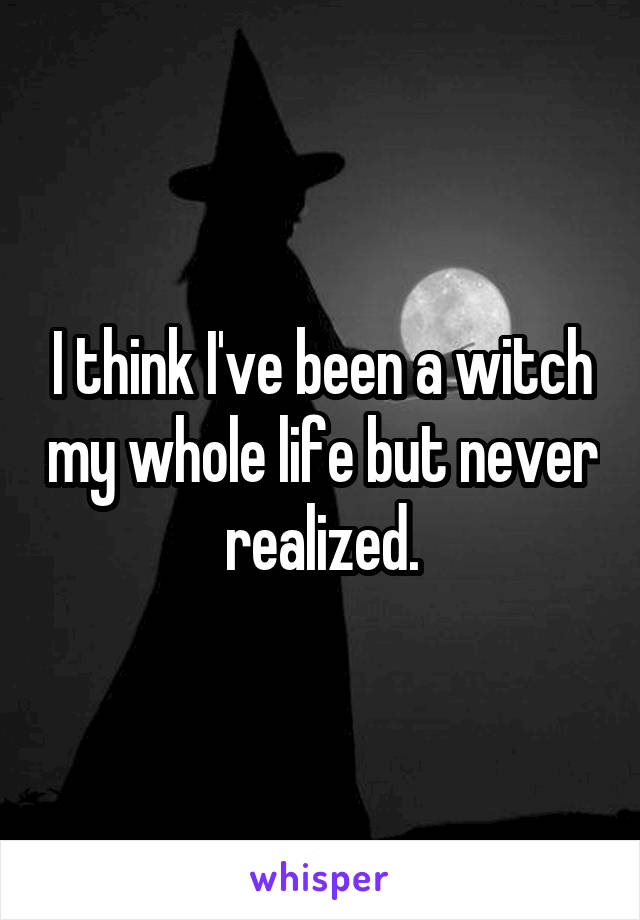 I think I've been a witch my whole life but never realized.