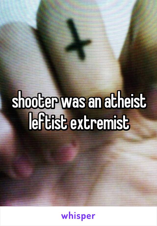 shooter was an atheist leftist extremist