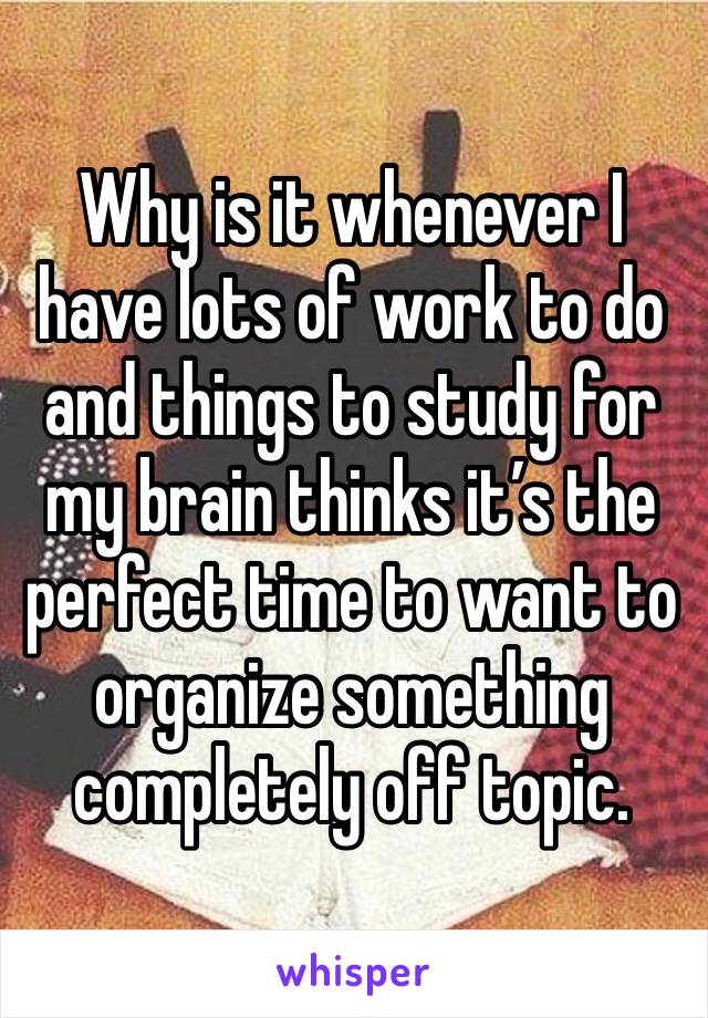 Why is it whenever I have lots of work to do and things to study for my brain thinks it’s the perfect time to want to organize something completely off topic.