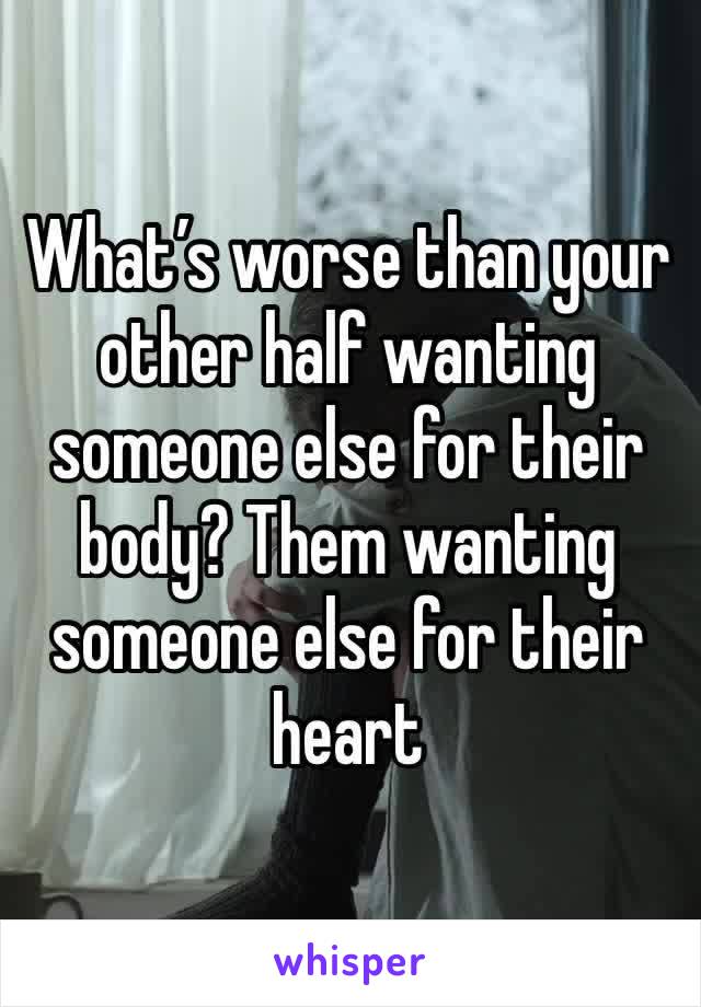 What’s worse than your other half wanting someone else for their body? Them wanting someone else for their heart