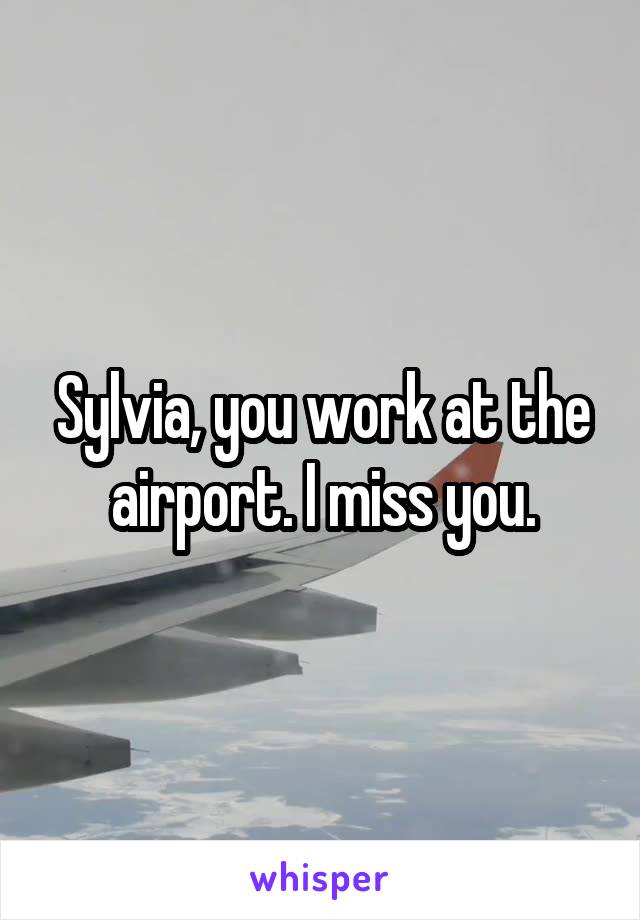 Sylvia, you work at the airport. I miss you.