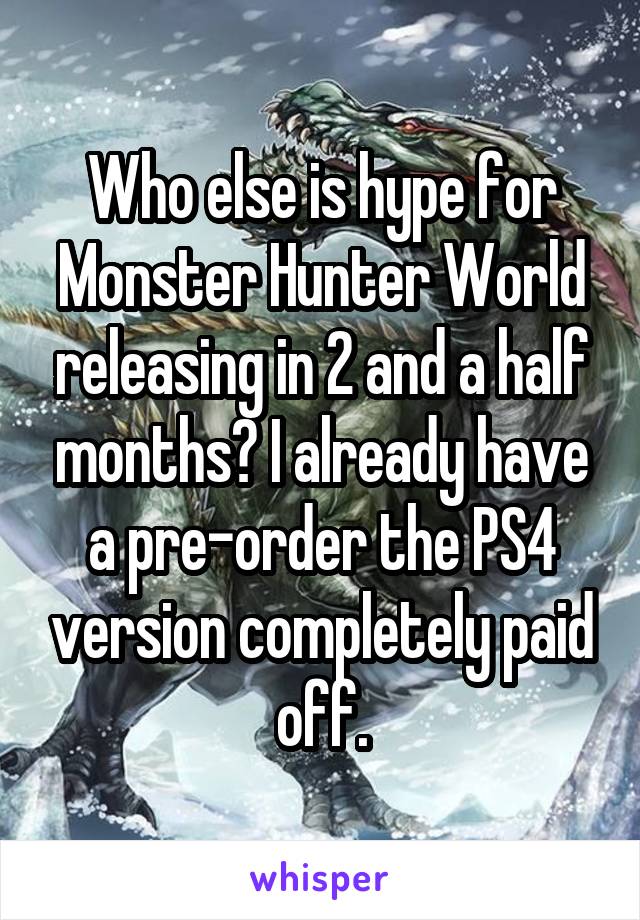 Who else is hype for Monster Hunter World releasing in 2 and a half months? I already have a pre-order the PS4 version completely paid off.