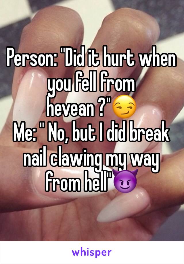 Person: "Did it hurt when you fell from hevean ?"😏
Me: " No, but I did break nail clawing my way from hell"😈