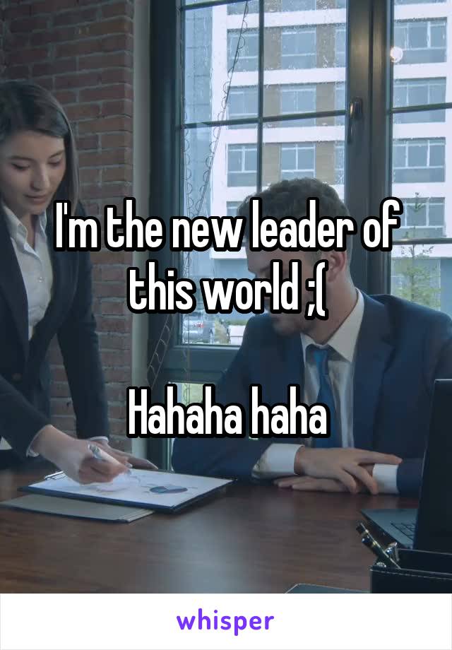 I'm the new leader of this world ;(

Hahaha haha
