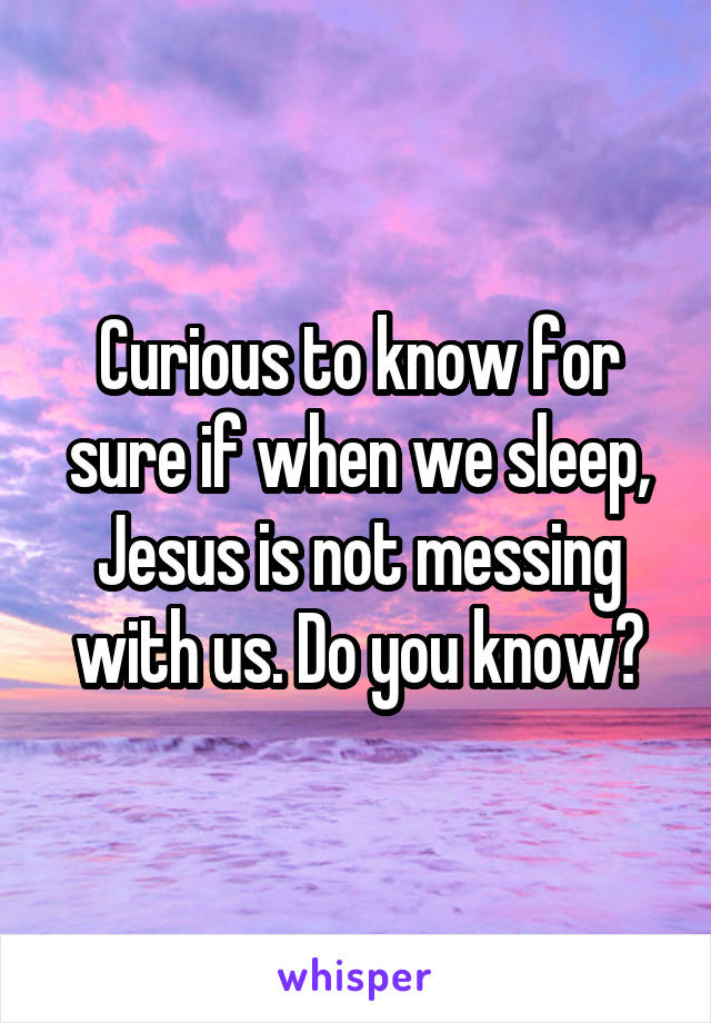 Curious to know for sure if when we sleep, Jesus is not messing with us. Do you know?