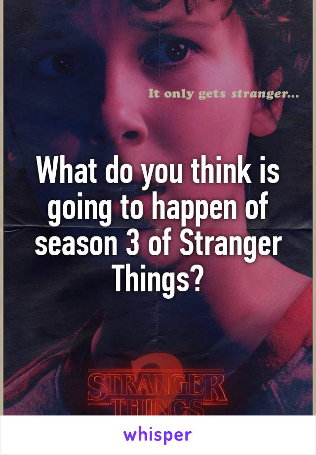 What do you think is going to happen of season 3 of Stranger Things?
