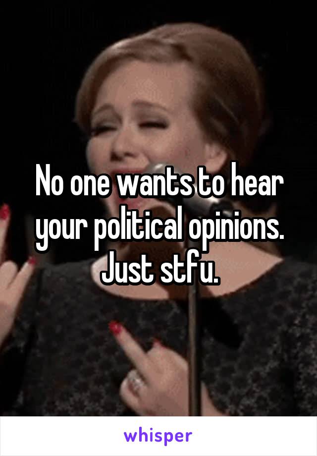 No one wants to hear your political opinions. Just stfu.