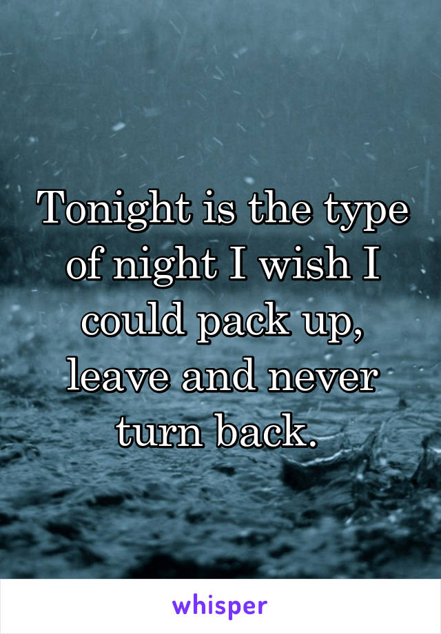 Tonight is the type of night I wish I could pack up, leave and never turn back. 