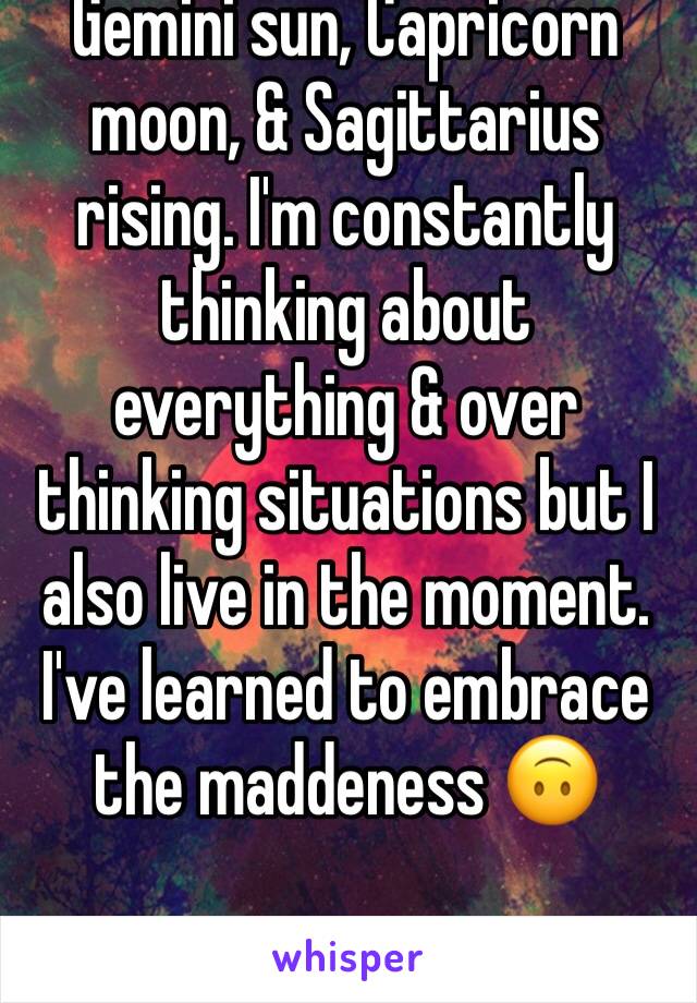Gemini sun, Capricorn moon, & Sagittarius rising. I'm constantly thinking about everything & over thinking situations but I also live in the moment. I've learned to embrace the maddeness ðŸ™ƒ