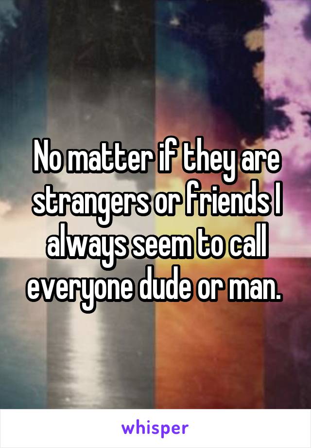 No matter if they are strangers or friends I always seem to call everyone dude or man. 