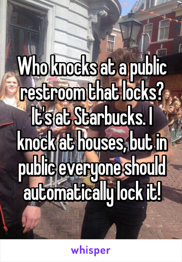 Who knocks at a public restroom that locks? It's at Starbucks. I knock at houses, but in public everyone should automatically lock it!