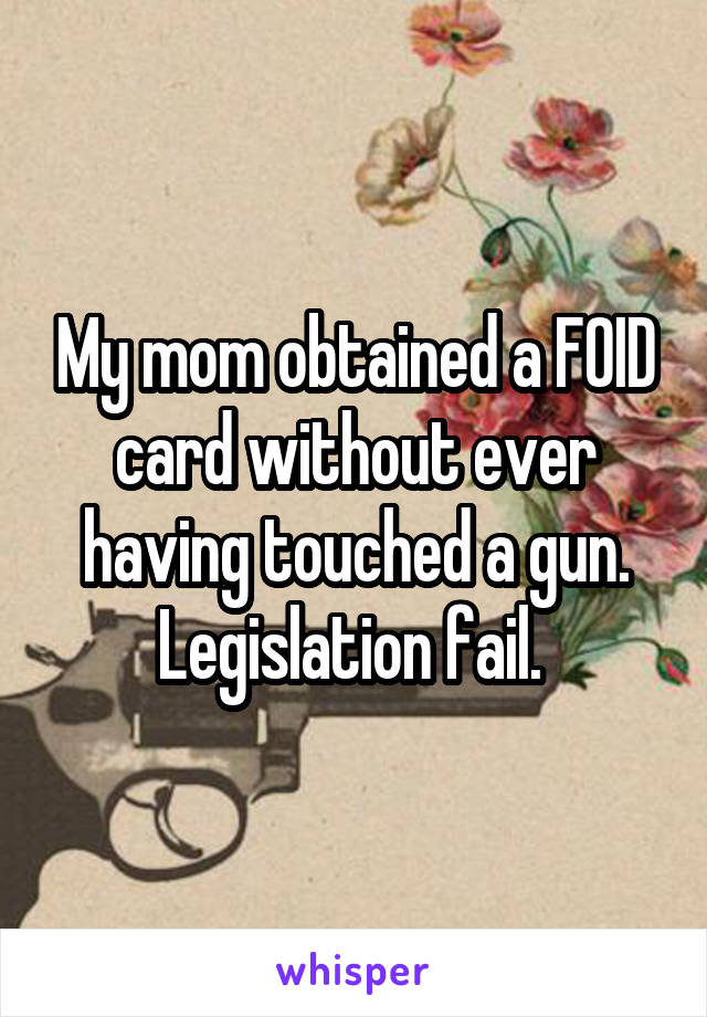 My mom obtained a FOID card without ever having touched a gun. Legislation fail. 
