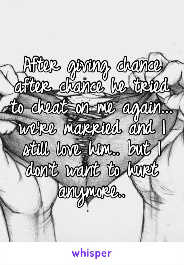 After giving chance after chance he tried to cheat on me again... we’re married and I still love him.. but I don’t want to hurt anymore.. 