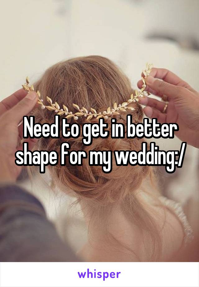 Need to get in better shape for my wedding:/