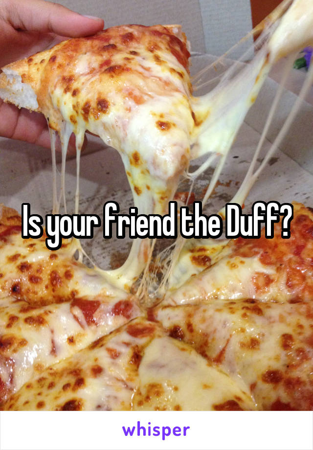 Is your friend the Duff?