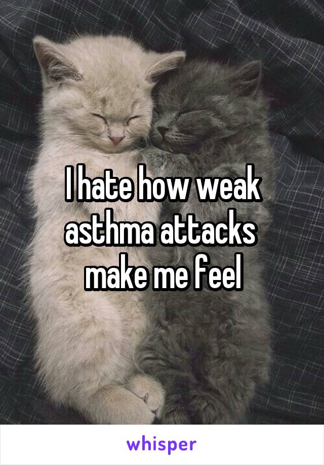 I hate how weak asthma attacks 
make me feel