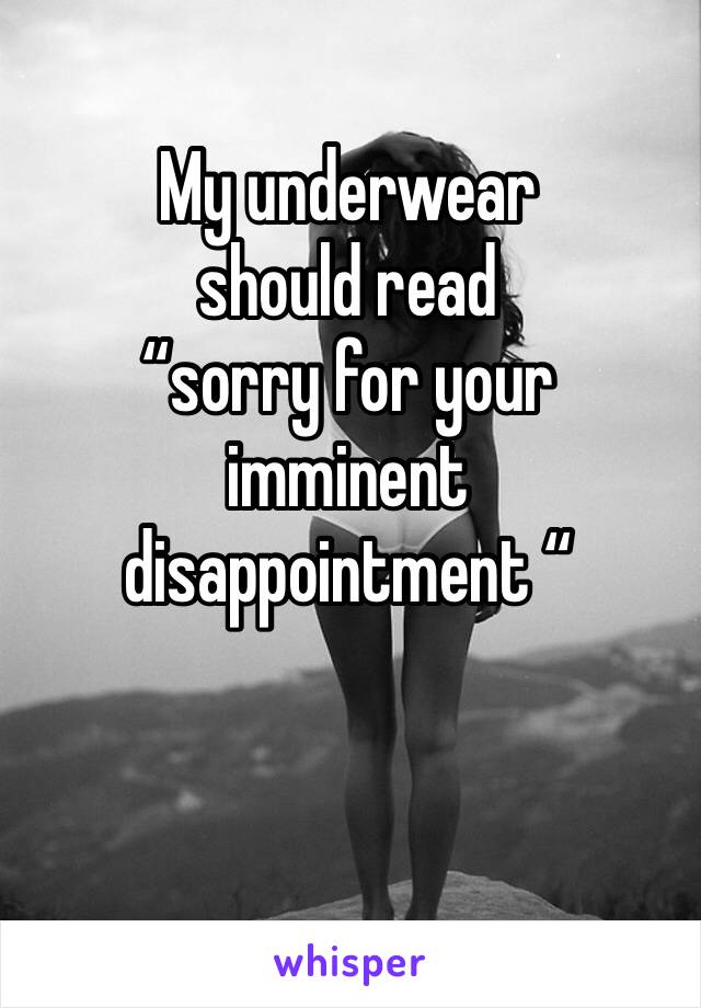 My underwear 
should read 
“sorry for your imminent disappointment “