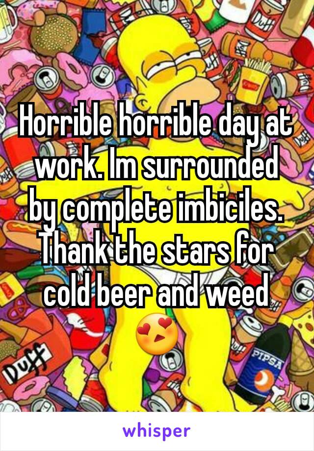 Horrible horrible day at work. Im surrounded by complete imbiciles. Thank the stars for cold beer and weed 😍