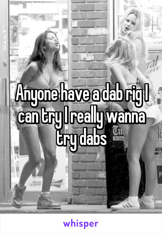 Anyone have a dab rig I can try I really wanna try dabs