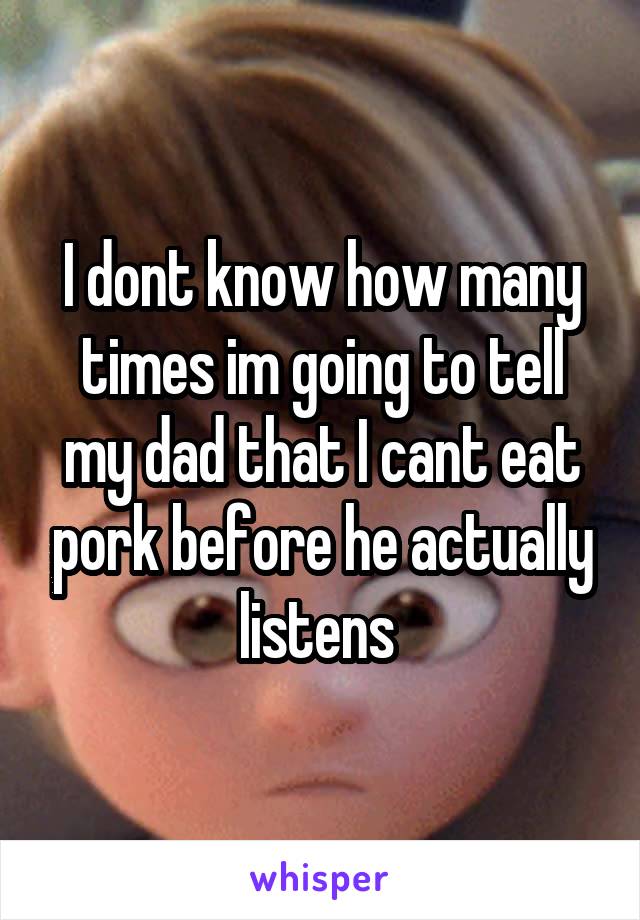 I dont know how many times im going to tell my dad that I cant eat pork before he actually listens 