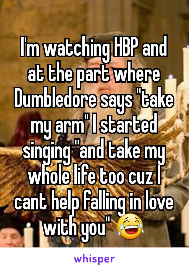I'm watching HBP and at the part where Dumbledore says "take my arm" I started singing "and take my whole life too cuz I cant help falling in love with you" 😂