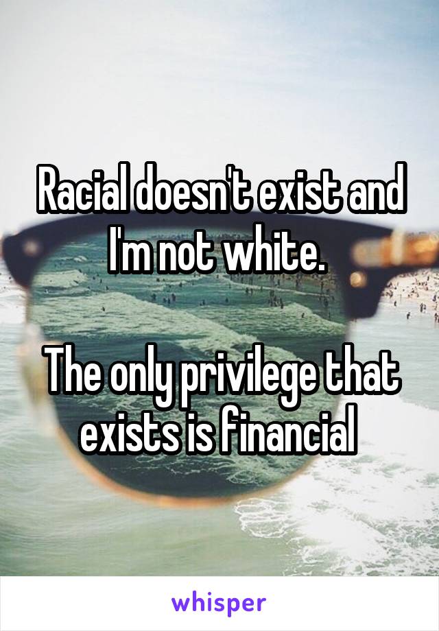 Racial doesn't exist and I'm not white. 

The only privilege that exists is financial 