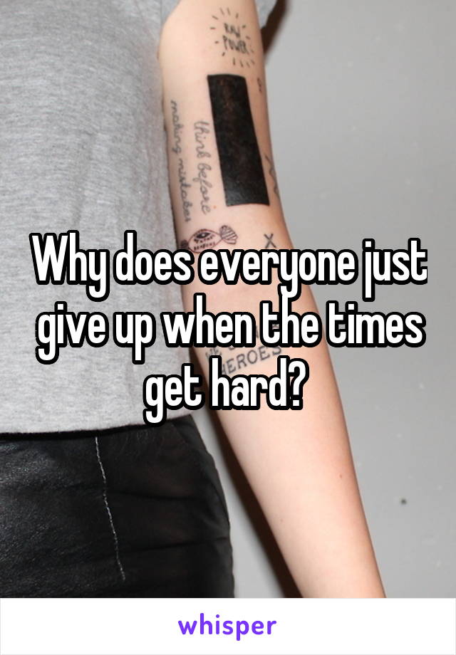Why does everyone just give up when the times get hard? 