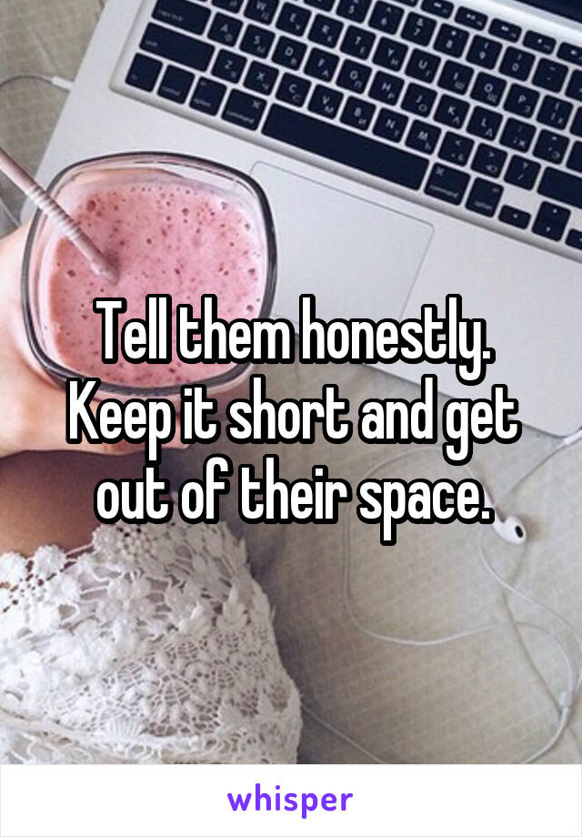 Tell them honestly. Keep it short and get out of their space.