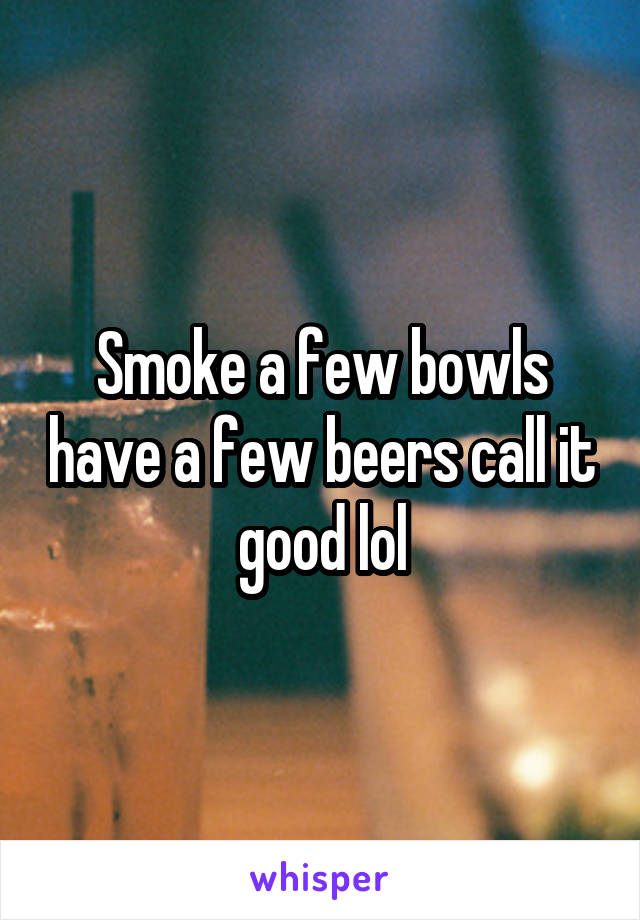 Smoke a few bowls have a few beers call it good lol