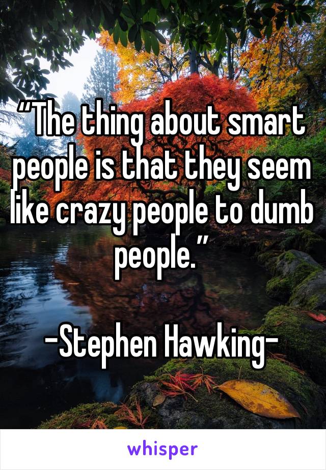 “The thing about smart people is that they seem like crazy people to dumb people.”

-Stephen Hawking-