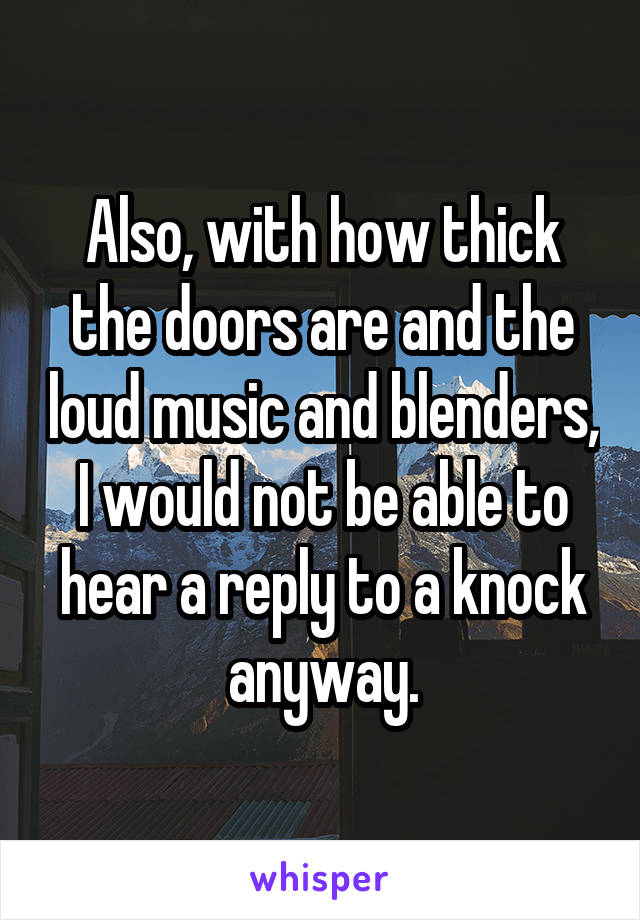 Also, with how thick the doors are and the loud music and blenders, I would not be able to hear a reply to a knock anyway.