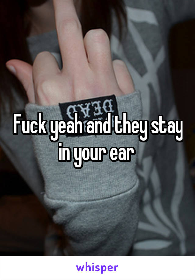 Fuck yeah and they stay in your ear 