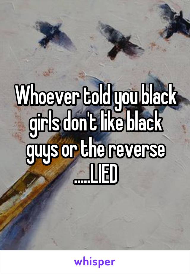 Whoever told you black girls don't like black guys or the reverse .....LIED